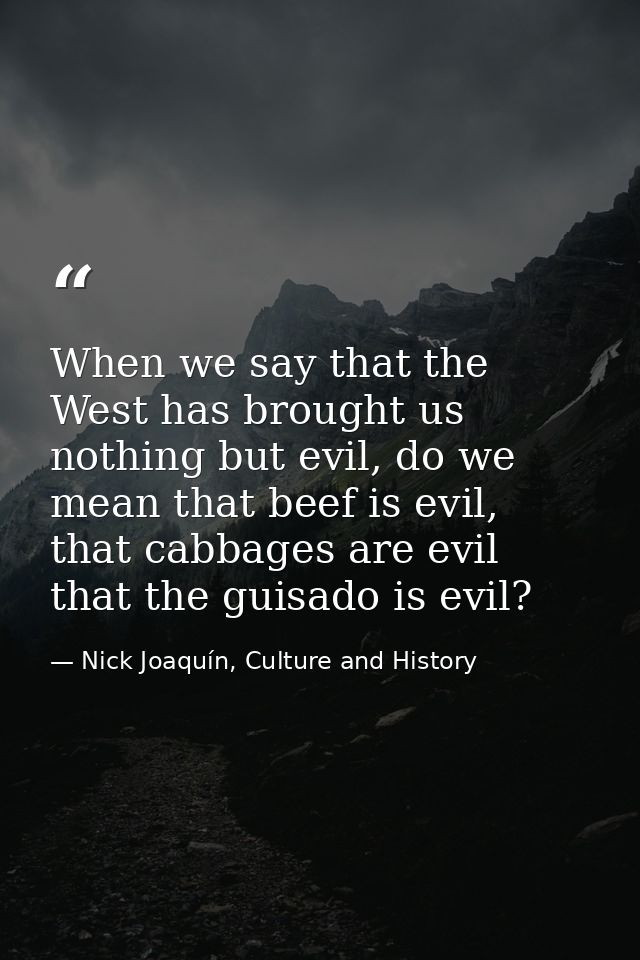 When we say that the West has brought us nothing but evil, do we mean that beef is evil, that cabbages are evil that the — Nick Joaquín, Culture and History