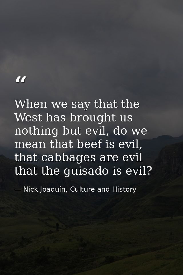 When we say that the West has brought us nothing but evil, do we mean that beef is evil, that cabbages are evil that the — Nick Joaquín, Culture and History
