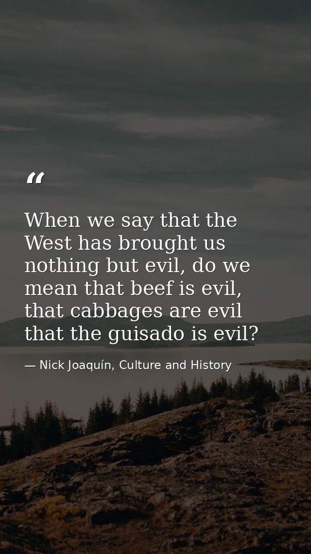 When we say that the West has brought us nothing but evil, do we mean that beef is evil, that cabbages are evil that the — Nick Joaquín, Culture and History