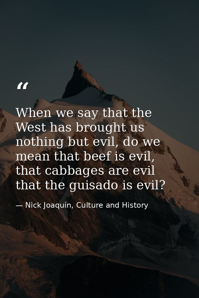 When we say that the West has brought us nothing but evil, do we mean that beef is evil, that cabbages are evil that the — Nick Joaquín, Culture and History
