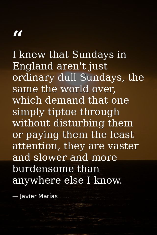 I knew that Sundays in England aren't just ordinary dull Sundays, the same the world over, which demand that one simply  — Javier Marías
