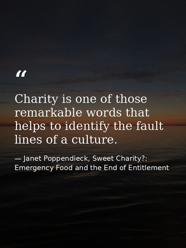 Charity is one of those remarkable words that helps to identify the fault lines of a culture. — Janet Poppendieck, Sweet Charity?: Emergency Food and the End of Entitlement