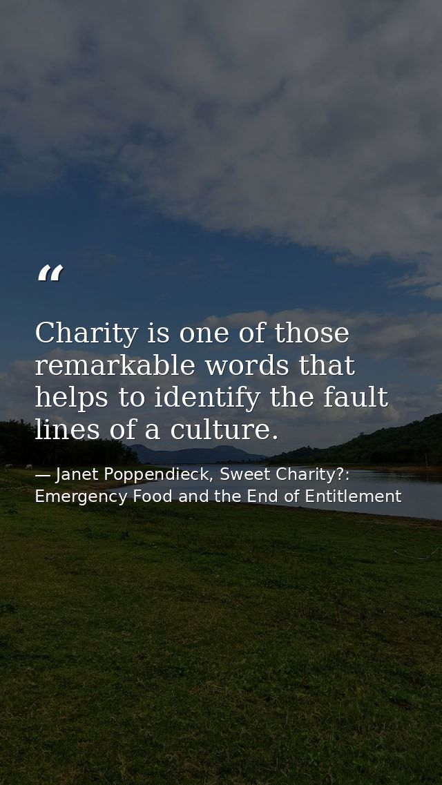 Charity is one of those remarkable words that helps to identify the fault lines of a culture. — Janet Poppendieck, Sweet Charity?: Emergency Food and the End of Entitlement