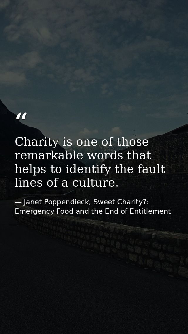 Charity is one of those remarkable words that helps to identify the fault lines of a culture. — Janet Poppendieck, Sweet Charity?: Emergency Food and the End of Entitlement