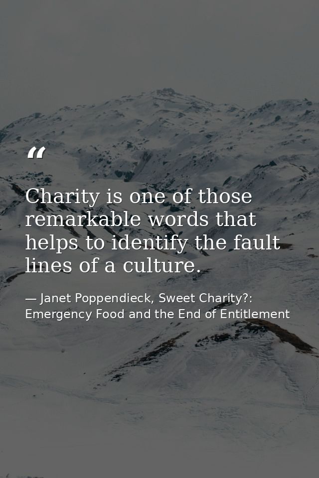 Charity is one of those remarkable words that helps to identify the fault lines of a culture. — Janet Poppendieck, Sweet Charity?: Emergency Food and the End of Entitlement