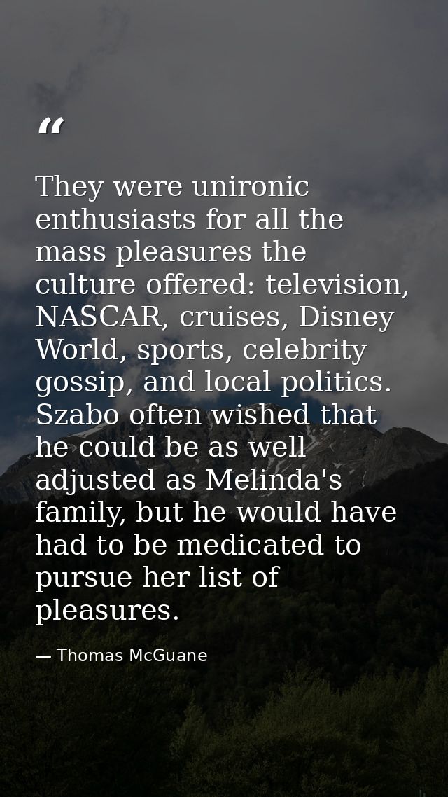 They were unironic enthusiasts for all the mass pleasures the culture offered: television, NASCAR, cruises, Disney World — Thomas McGuane