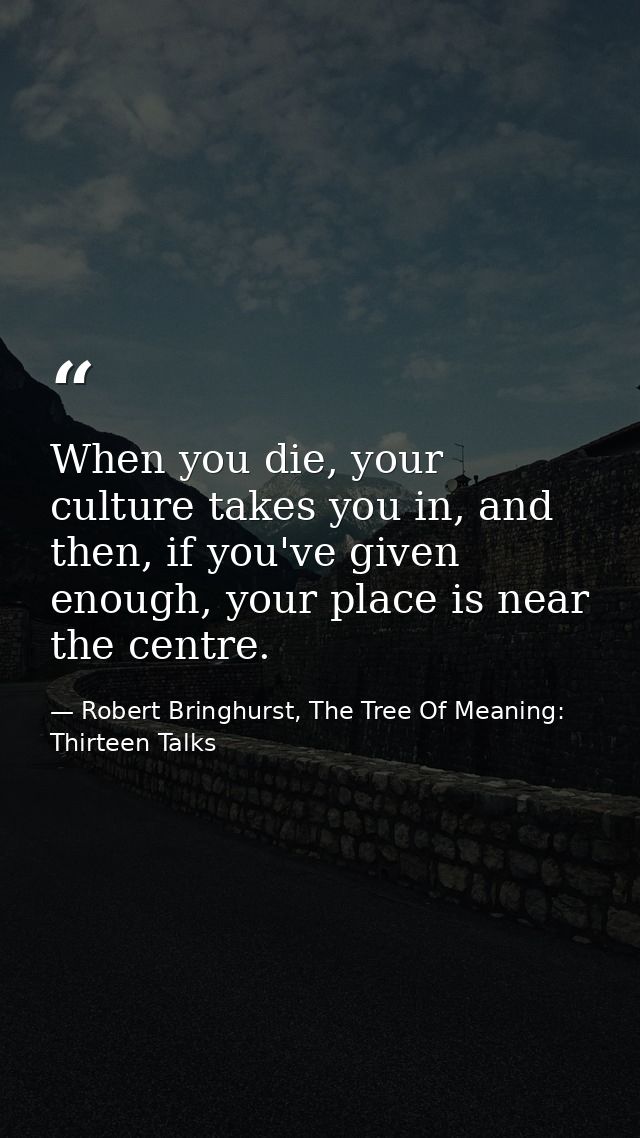 When you die, your culture takes you in, and then, if you've given enough, your place is near the centre. — Robert Bringhurst, The Tree Of Meaning: Thirteen Talks