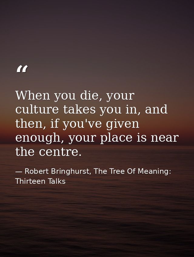 When you die, your culture takes you in, and then, if you've given enough, your place is near the centre. — Robert Bringhurst, The Tree Of Meaning: Thirteen Talks