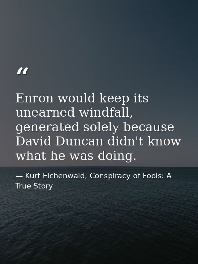 Enron would keep its unearned windfall, generated solely because David Duncan didn't know what he was doing. — Kurt Eichenwald, Conspiracy of Fools: A True Story