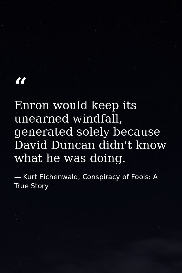 Enron would keep its unearned windfall, generated solely because David Duncan didn't know what he was doing. — Kurt Eichenwald, Conspiracy of Fools: A True Story