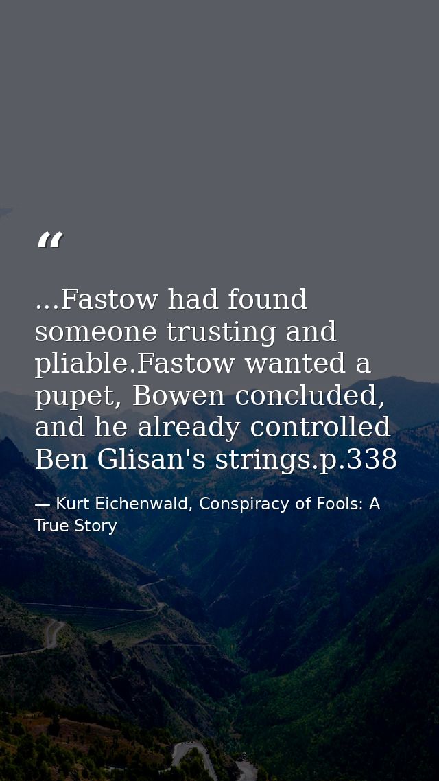 ...Fastow had found someone trusting and pliable.Fastow wanted a pupet, Bowen concluded, and he already controlled Ben G — Kurt Eichenwald, Conspiracy of Fools: A True Story