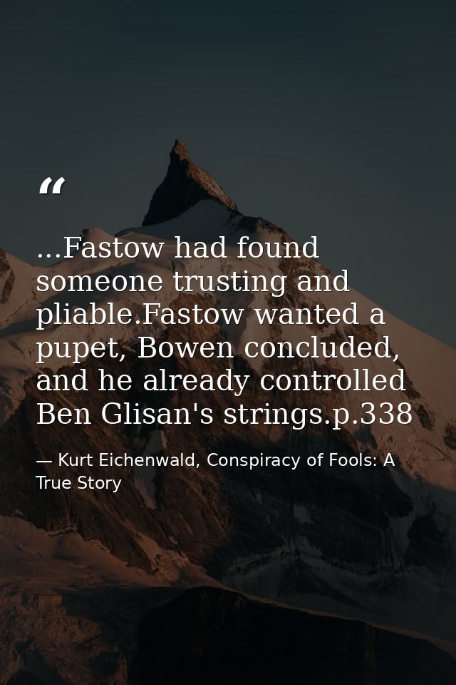 ...Fastow had found someone trusting and pliable.Fastow wanted a pupet, Bowen concluded, and he already controlled Ben G — Kurt Eichenwald, Conspiracy of Fools: A True Story