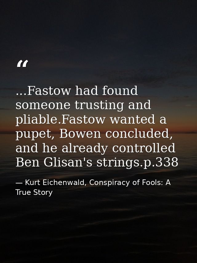 ...Fastow had found someone trusting and pliable.Fastow wanted a pupet, Bowen concluded, and he already controlled Ben G — Kurt Eichenwald, Conspiracy of Fools: A True Story