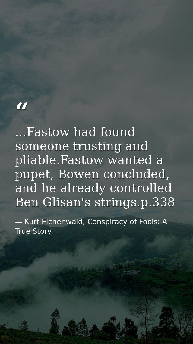 ...Fastow had found someone trusting and pliable.Fastow wanted a pupet, Bowen concluded, and he already controlled Ben G — Kurt Eichenwald, Conspiracy of Fools: A True Story