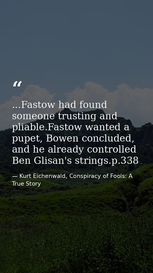 ...Fastow had found someone trusting and pliable.Fastow wanted a pupet, Bowen concluded, and he already controlled Ben G — Kurt Eichenwald, Conspiracy of Fools: A True Story