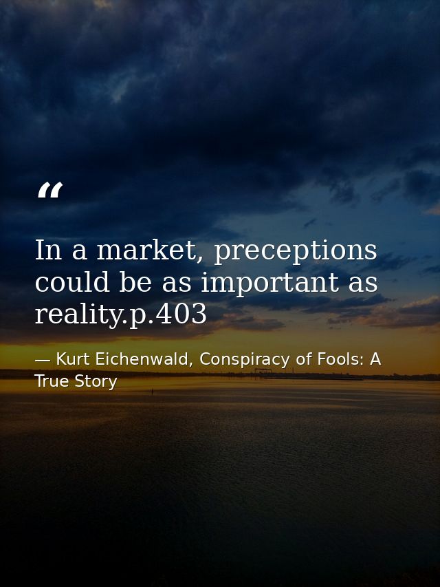 In a market, preceptions could be as important as reality.p.403 — Kurt Eichenwald, Conspiracy of Fools: A True Story
