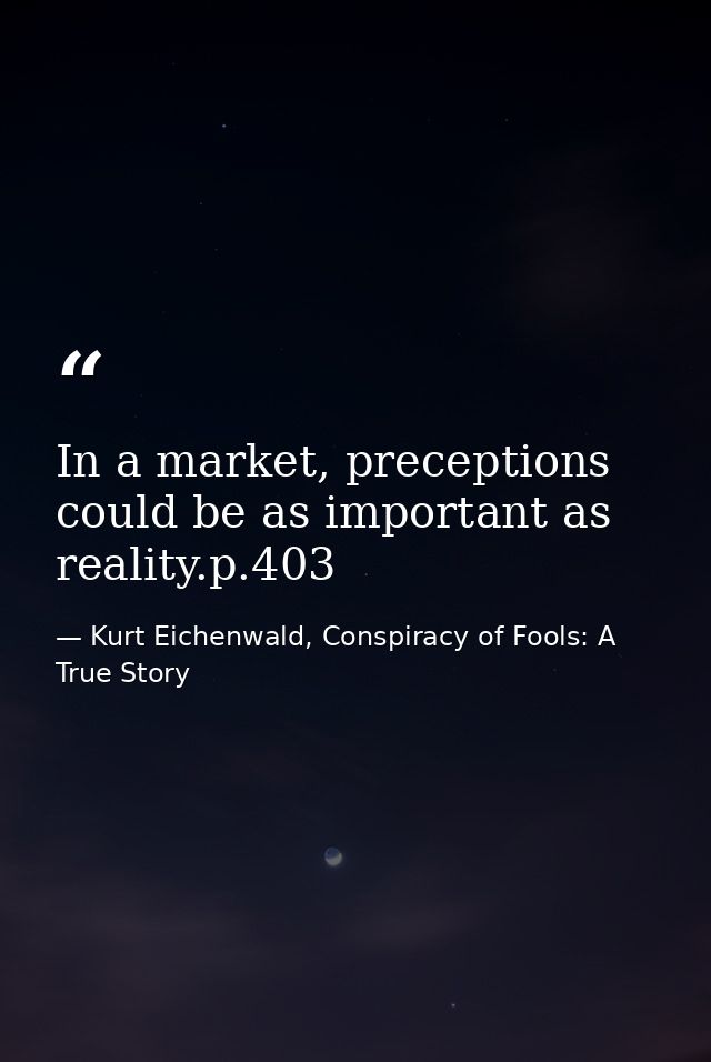 In a market, preceptions could be as important as reality.p.403 — Kurt Eichenwald, Conspiracy of Fools: A True Story