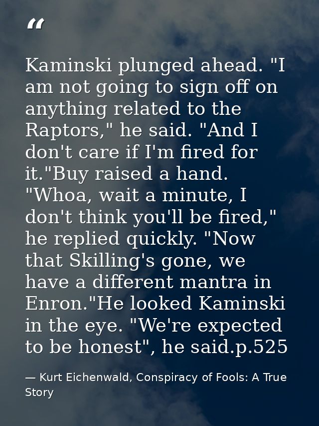 Kaminski plunged ahead. "I am not going to sign off on anything related to the Raptors," he said. "And I don't care if I — Kurt Eichenwald, Conspiracy of Fools: A True Story