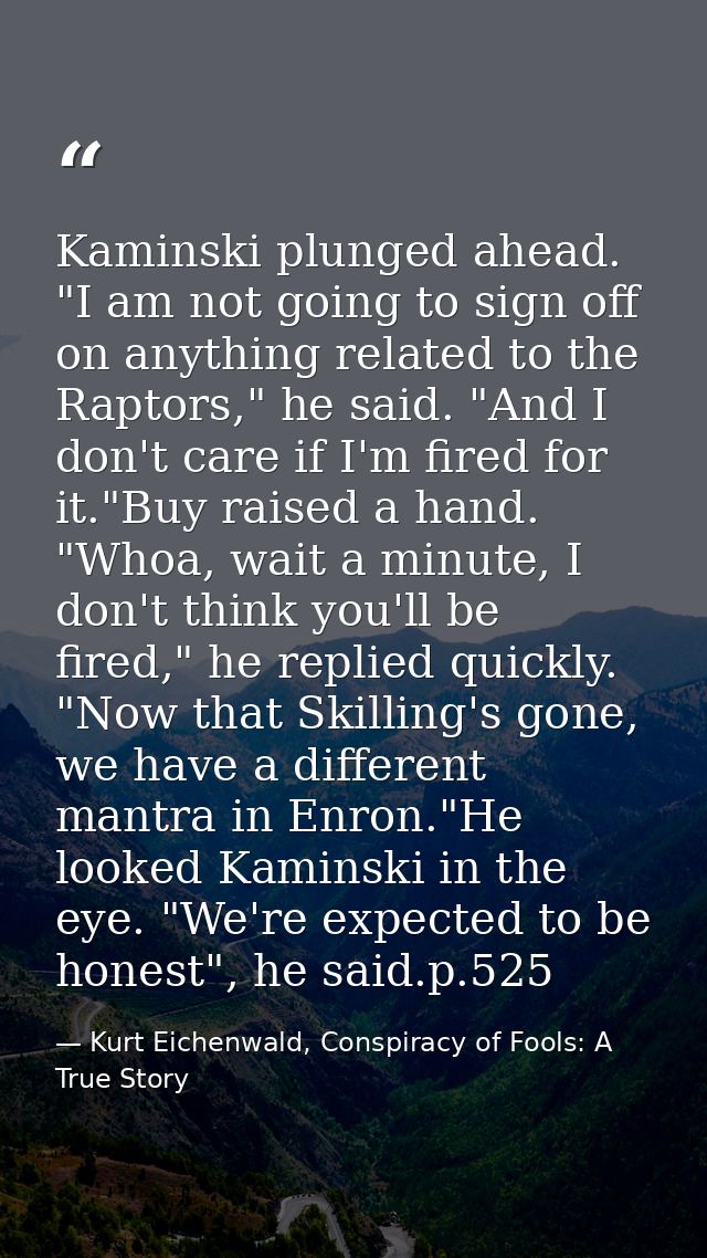 Kaminski plunged ahead. "I am not going to sign off on anything related to the Raptors," he said. "And I don't care if I — Kurt Eichenwald, Conspiracy of Fools: A True Story