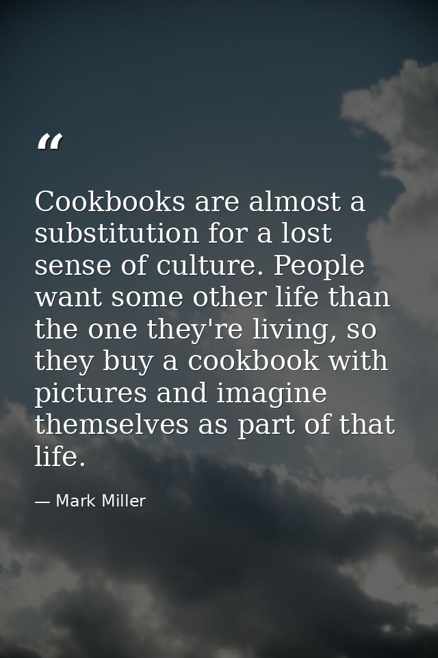Cookbooks are almost a substitution for a lost sense of culture. People want some other life than the one they're living — Mark Miller