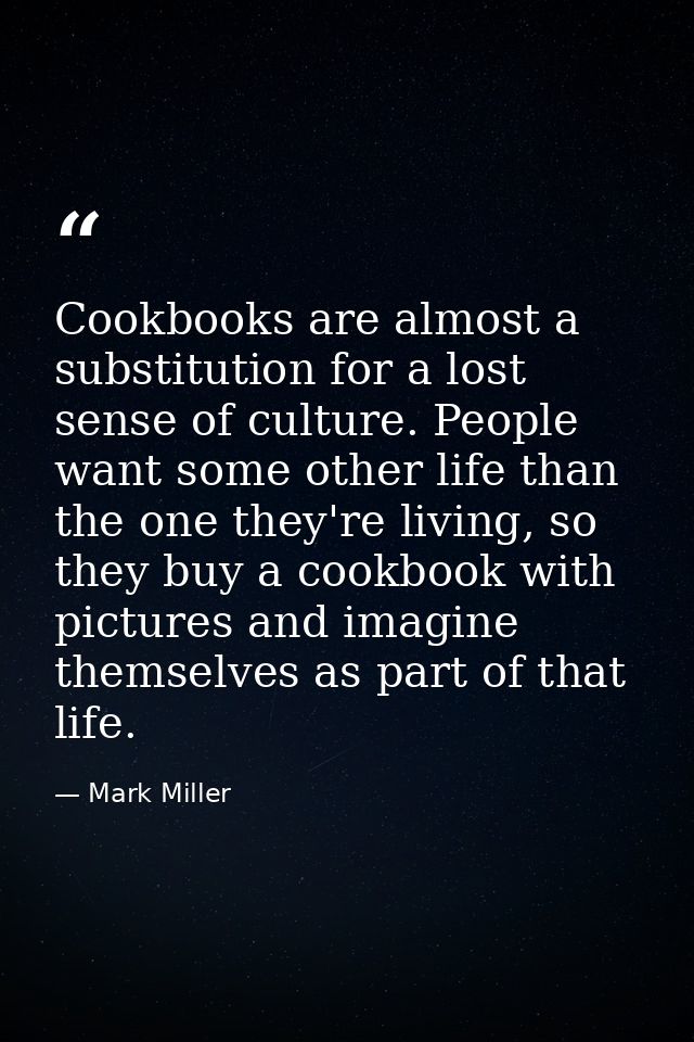 Cookbooks are almost a substitution for a lost sense of culture. People want some other life than the one they're living — Mark Miller
