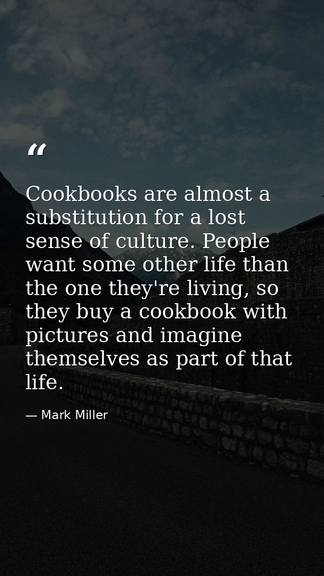 Cookbooks are almost a substitution for a lost sense of culture. People want some other life than the one they're living — Mark Miller
