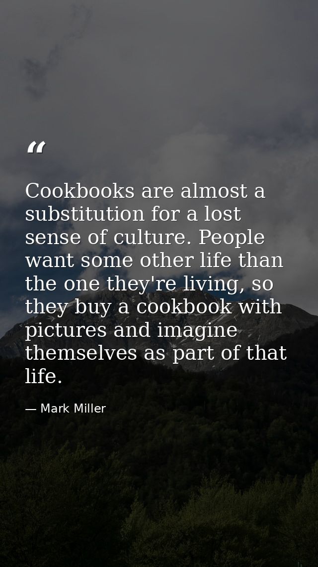 Cookbooks are almost a substitution for a lost sense of culture. People want some other life than the one they're living — Mark Miller