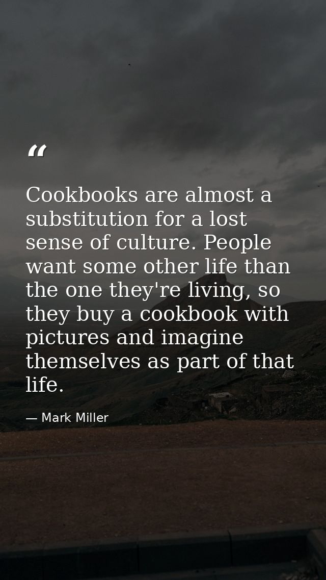 Cookbooks are almost a substitution for a lost sense of culture. People want some other life than the one they're living — Mark Miller