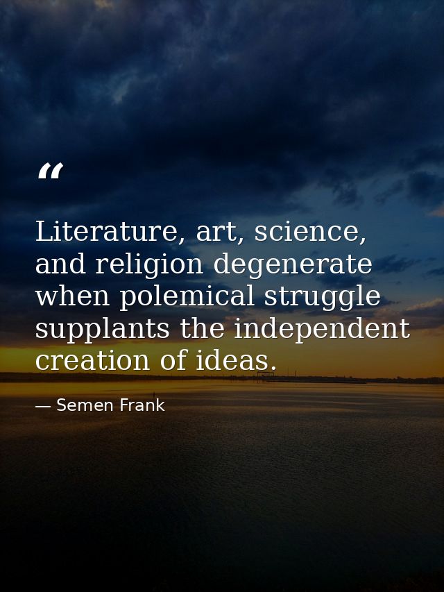 Literature, art, science, and religion degenerate when polemical struggle supplants the independent creation of ideas. — Semen Frank