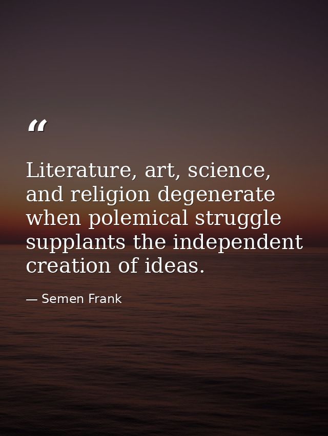 Literature, art, science, and religion degenerate when polemical struggle supplants the independent creation of ideas. — Semen Frank