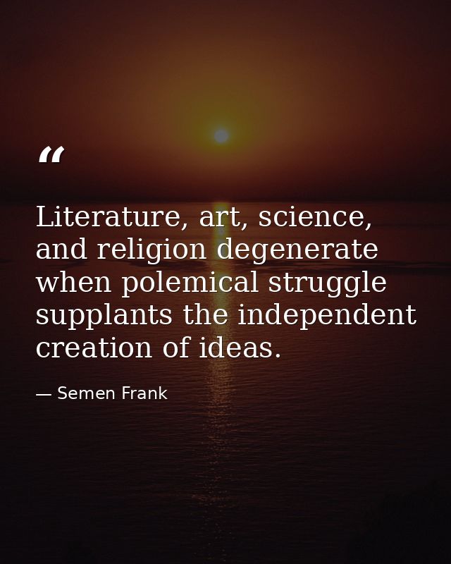 Literature, art, science, and religion degenerate when polemical struggle supplants the independent creation of ideas. — Semen Frank