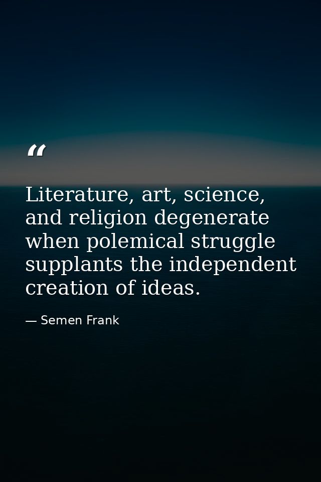 Literature, art, science, and religion degenerate when polemical struggle supplants the independent creation of ideas. — Semen Frank