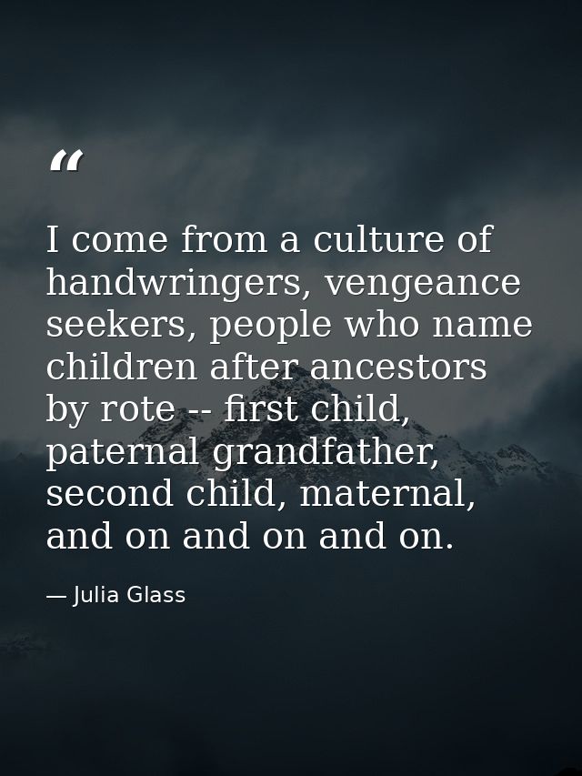 I come from a culture of handwringers, vengeance seekers, people who name children after ancestors by rote -- first chil — Julia Glass