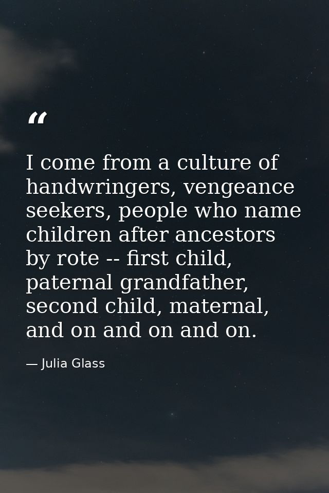 I come from a culture of handwringers, vengeance seekers, people who name children after ancestors by rote -- first chil — Julia Glass