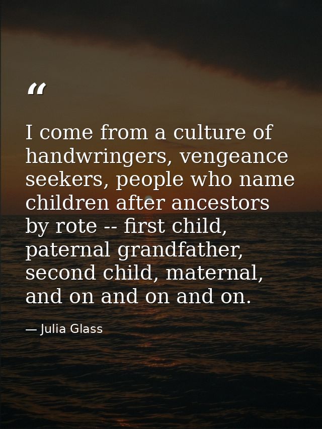I come from a culture of handwringers, vengeance seekers, people who name children after ancestors by rote -- first chil — Julia Glass