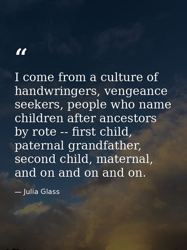 I come from a culture of handwringers, vengeance seekers, people who name children after ancestors by rote -- first chil — Julia Glass