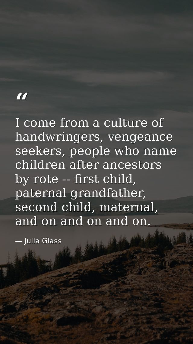 I come from a culture of handwringers, vengeance seekers, people who name children after ancestors by rote -- first chil — Julia Glass