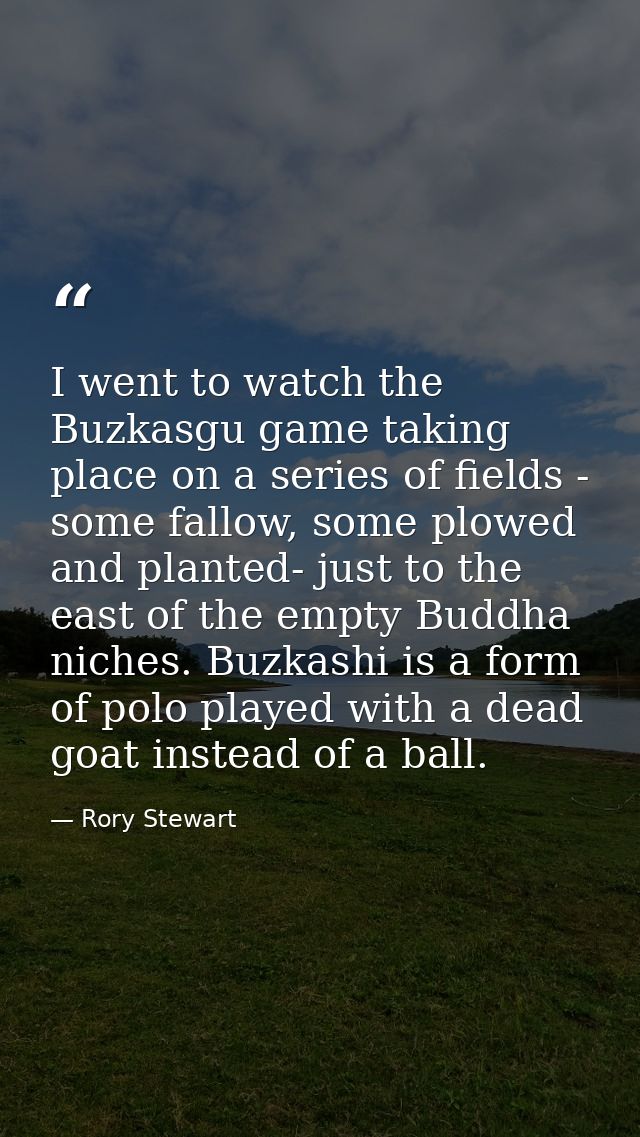 I went to watch the Buzkasgu game taking place on a series of fields - some fallow, some plowed and planted- just to the — Rory Stewart