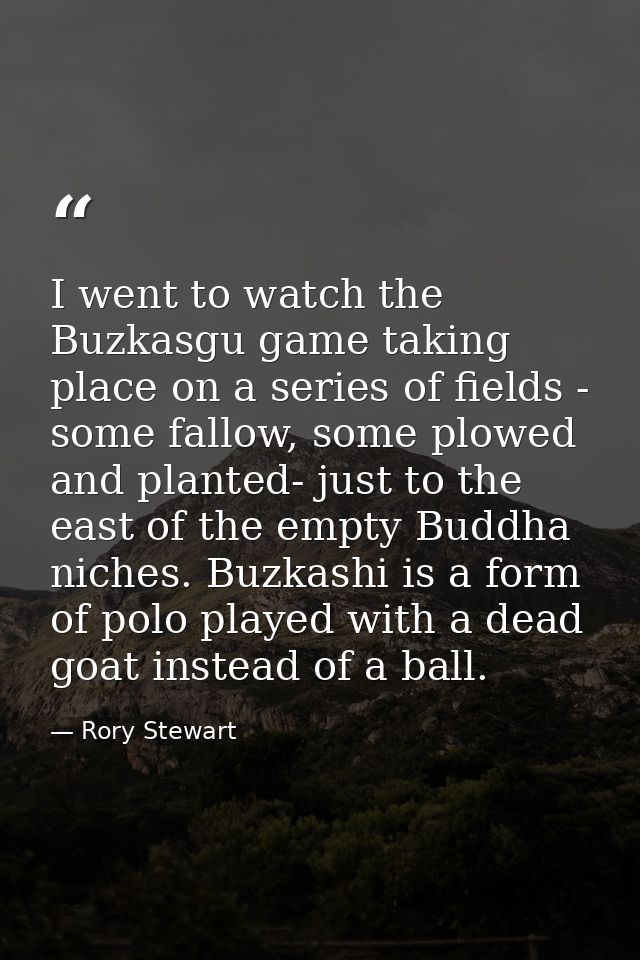 I went to watch the Buzkasgu game taking place on a series of fields - some fallow, some plowed and planted- just to the — Rory Stewart