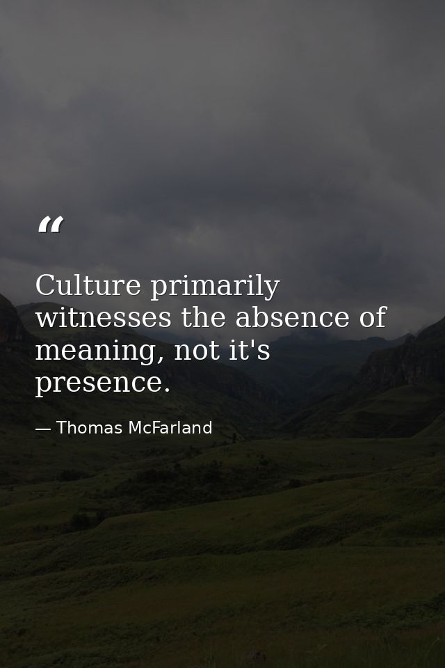 Culture primarily witnesses the absence of meaning, not it's presence. — Thomas McFarland