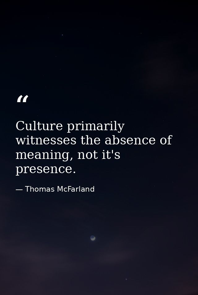 Culture primarily witnesses the absence of meaning, not it's presence. — Thomas McFarland