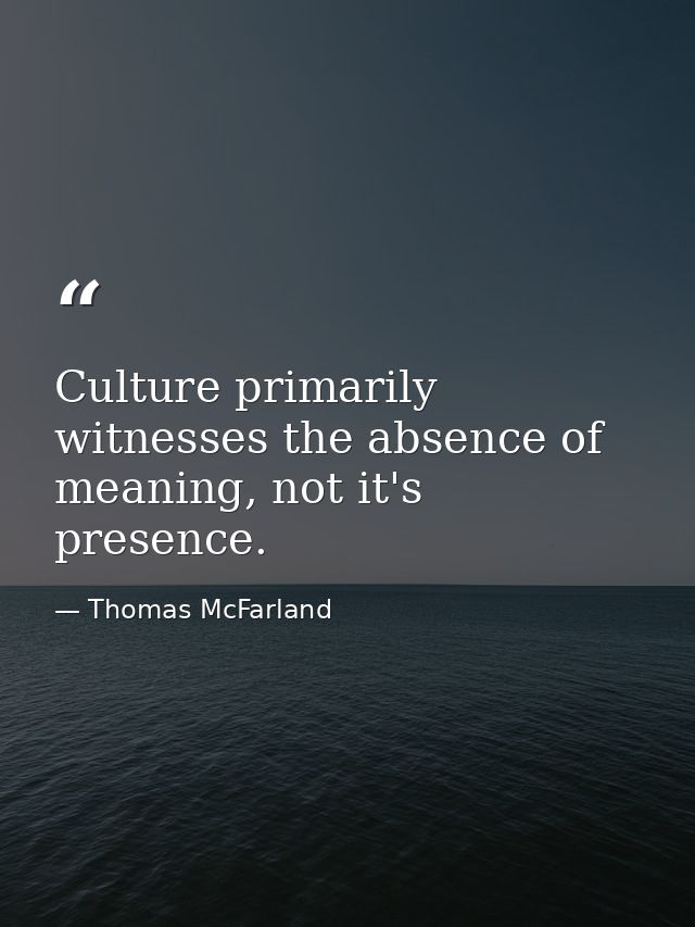 Culture primarily witnesses the absence of meaning, not it's presence. — Thomas McFarland