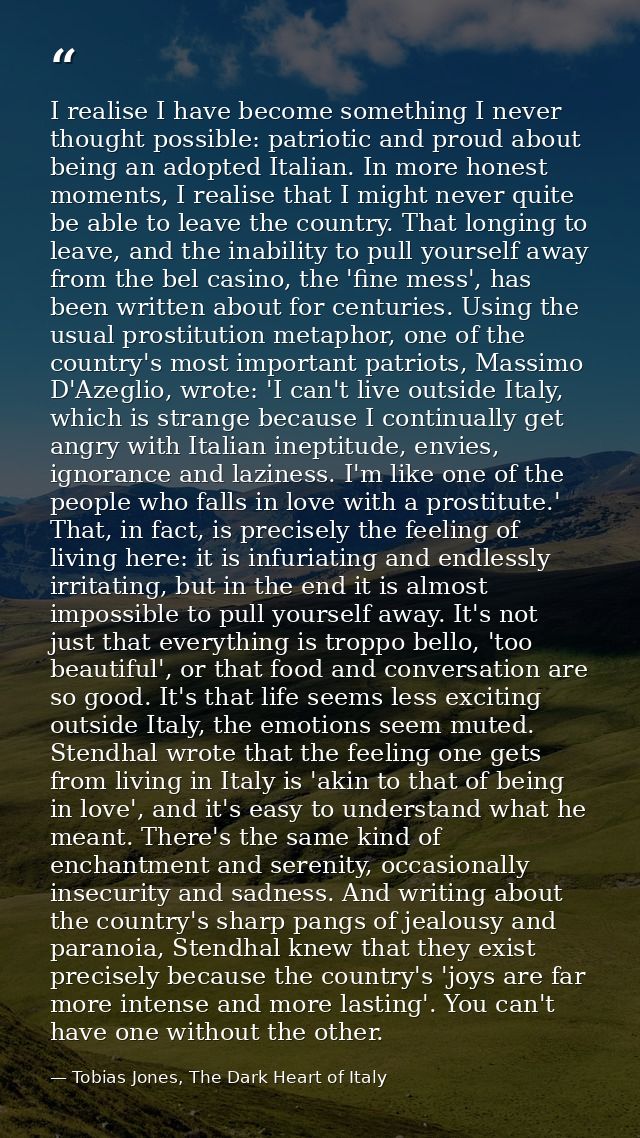 I realise I have become something I never thought possible: patriotic and proud about being an adopted Italian. In more  — Tobias Jones, The Dark Heart of Italy