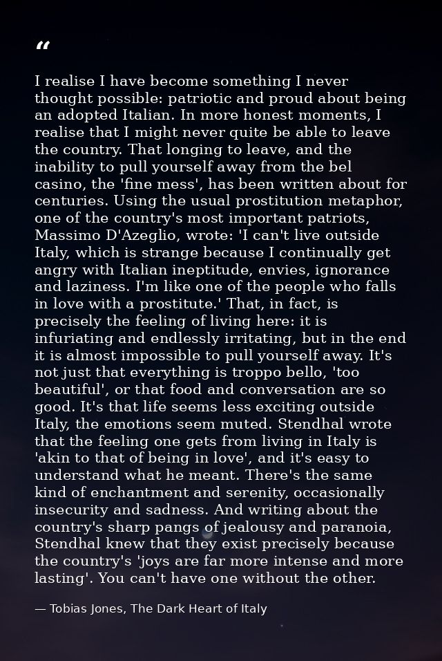 I realise I have become something I never thought possible: patriotic and proud about being an adopted Italian. In more  — Tobias Jones, The Dark Heart of Italy