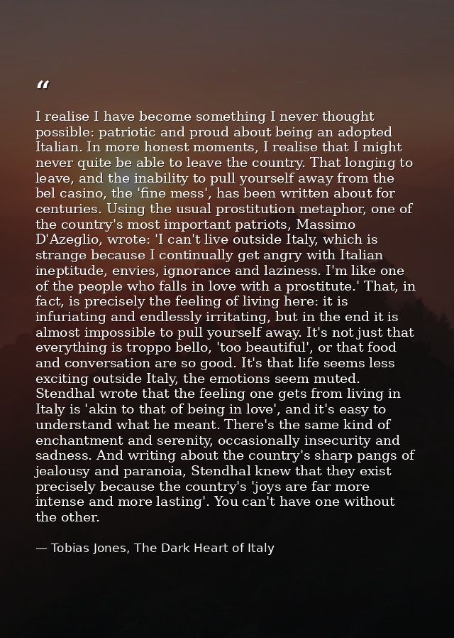 I realise I have become something I never thought possible: patriotic and proud about being an adopted Italian. In more  — Tobias Jones, The Dark Heart of Italy