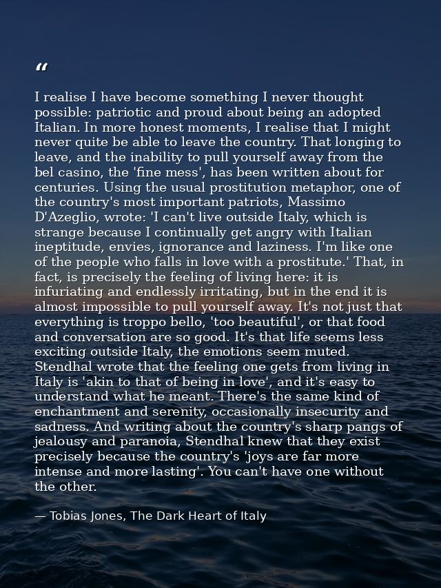 I realise I have become something I never thought possible: patriotic and proud about being an adopted Italian. In more  — Tobias Jones, The Dark Heart of Italy