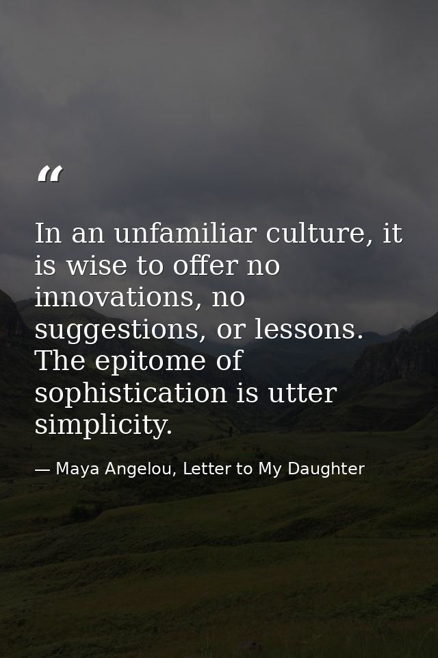 In an unfamiliar culture, it is wise to offer no innovations, no suggestions, or lessons. The epitome of sophistication  — Maya Angelou, Letter to My Daughter