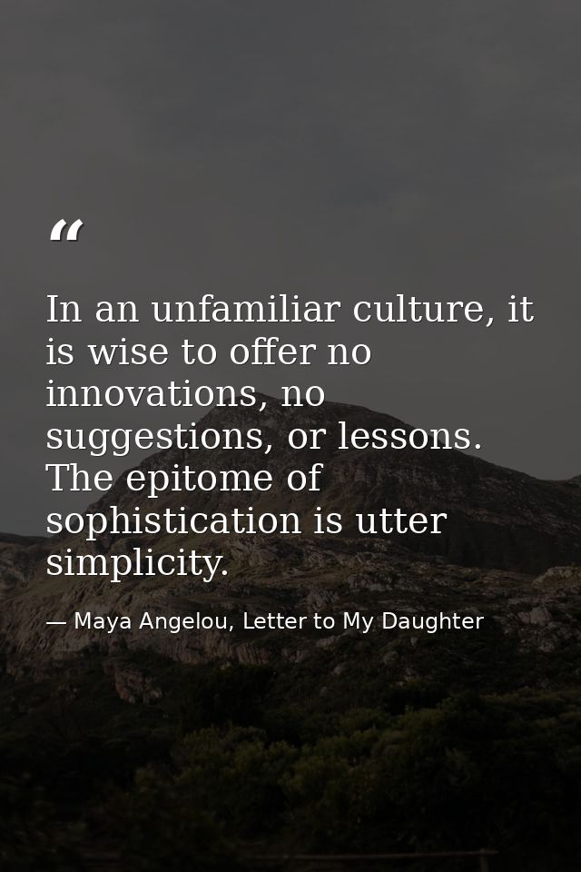 In an unfamiliar culture, it is wise to offer no innovations, no suggestions, or lessons. The epitome of sophistication  — Maya Angelou, Letter to My Daughter