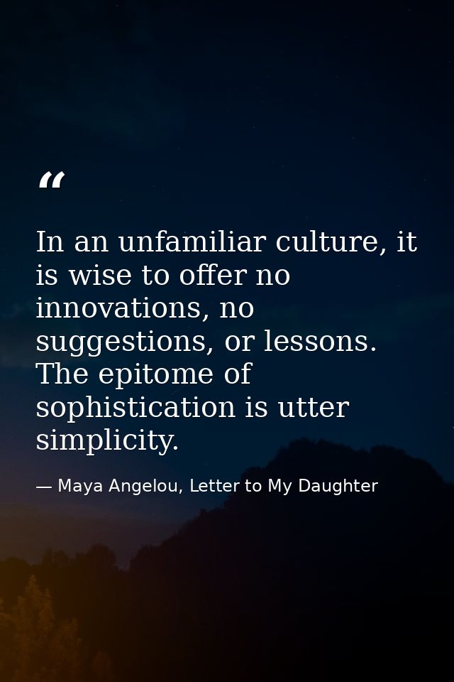 In an unfamiliar culture, it is wise to offer no innovations, no suggestions, or lessons. The epitome of sophistication  — Maya Angelou, Letter to My Daughter