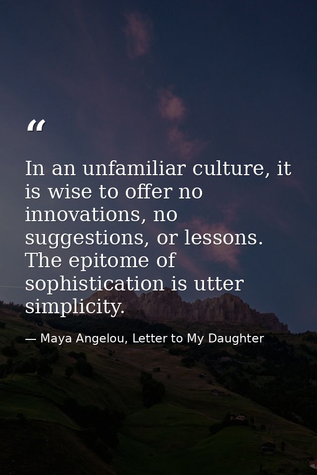 In an unfamiliar culture, it is wise to offer no innovations, no suggestions, or lessons. The epitome of sophistication  — Maya Angelou, Letter to My Daughter